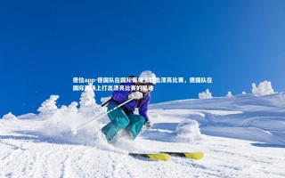 德信app-德国队在国际赛场上打出漂亮比赛，德国队在国际赛场上打出漂亮比赛的是谁