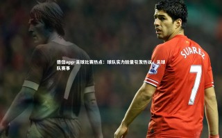 德信app-足球比赛热点：球队实力较量引发热议，足球队赛事