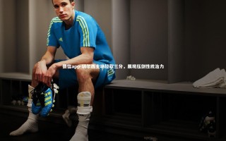 德信app-切尔西主场轻取三分，展现压倒性统治力