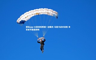 德信app-火箭双核弊端一战曝光 乌度卡战术误用 申京末节崩盘致败