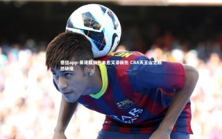 德信app-易建联旧伤未愈又添新伤 CBA天王山之战恐缺席