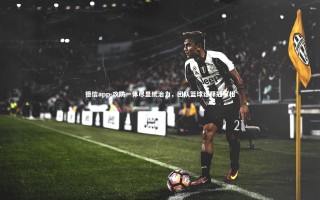 德信app-攻防一体尽显统治力，团队篮球诠释冠军相