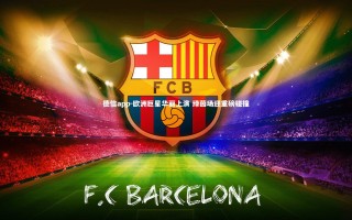 德信app-欧洲巨星华丽上演 绿茵场迎重磅碰撞