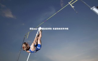 德信app-客场鏖战显韧性 东部劲旅逆风夺胜