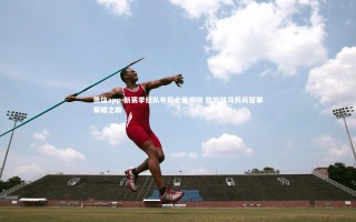 德信app-新赛季组队布局全面揭晓 劲旅秣马厉兵誓攀荣耀之巅