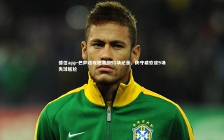 德信app-巴萨进攻狂潮创51场纪录，防守疲软迎9场失球尴尬