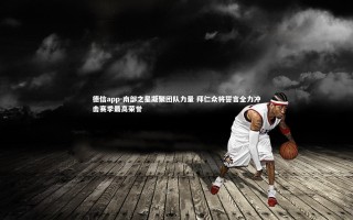 德信app-南部之星凝聚团队力量 拜仁众将誓言全力冲击赛季最高荣誉