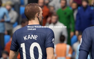 德信app-阿森纳阵容调整未见成效 关键战再负 争冠之路陷迷惘