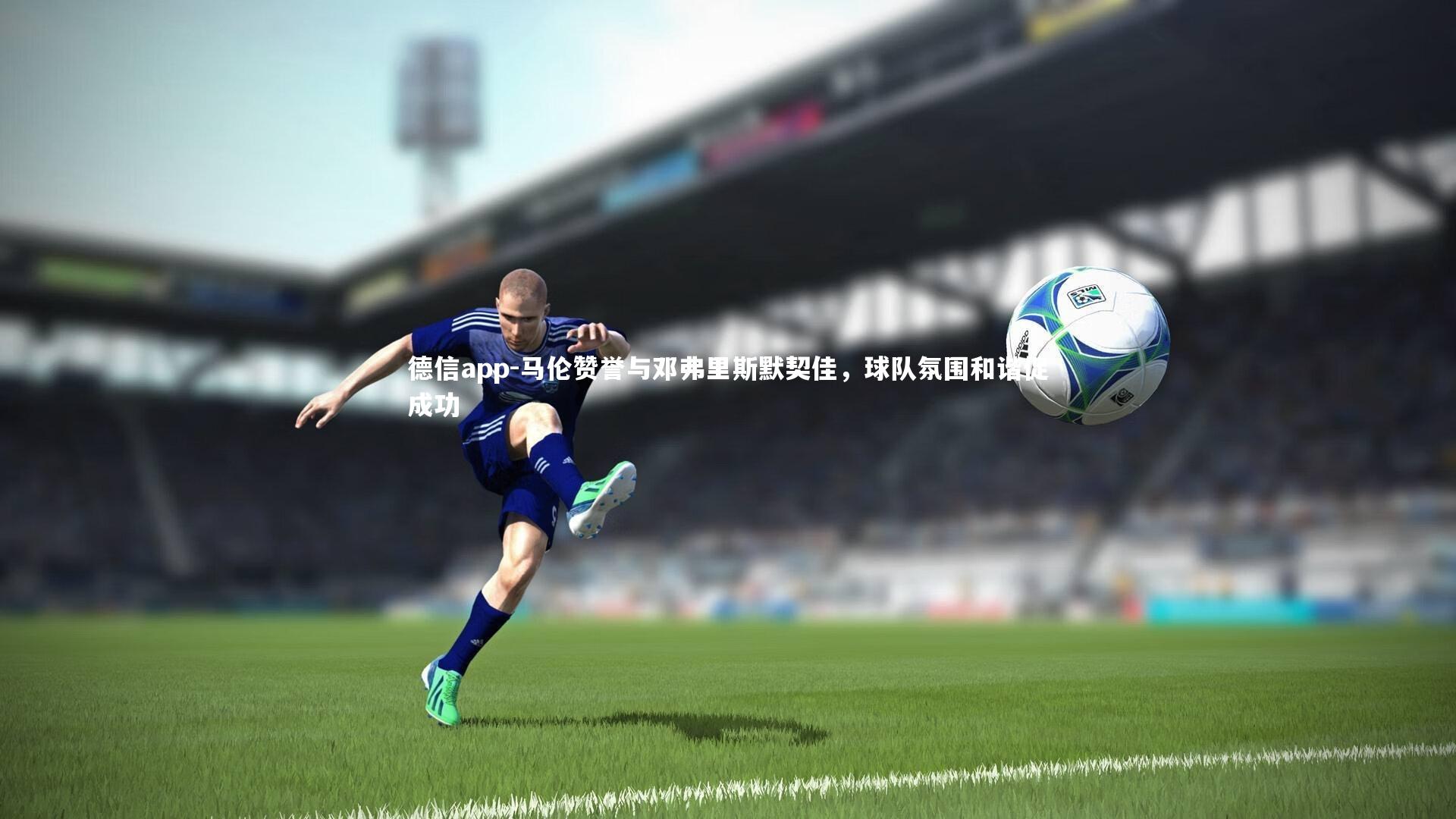 德信app-马伦赞誉与邓弗里斯默契佳，球队氛围和谐促成功-第1张图片-德信app